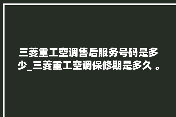 三菱重工空调售后服务号码是多少_三菱重工空调保修期是多久 。空调