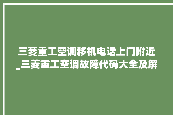 三菱重工空调移机电话上门附近_三菱重工空调故障代码大全及解决方法 。空调