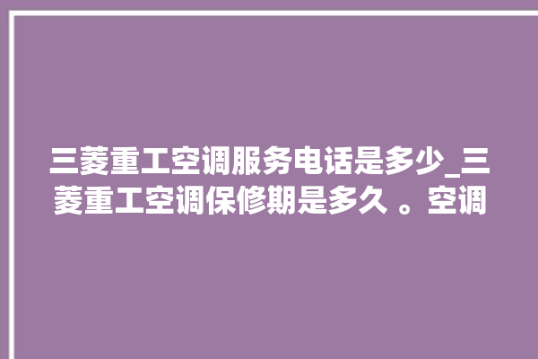 三菱重工空调服务电话是多少_三菱重工空调保修期是多久 。空调