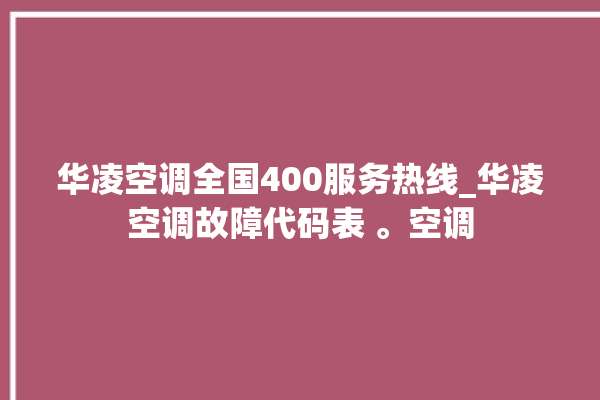 华凌空调全国400服务热线_华凌空调故障代码表 。空调