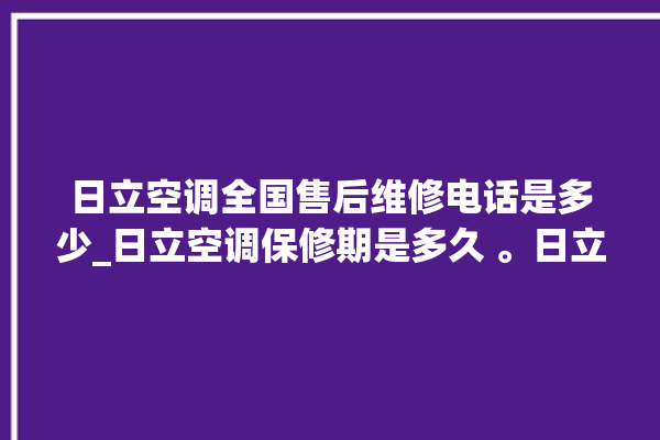 日立空调全国售后维修电话是多少_日立空调保修期是多久 。日立