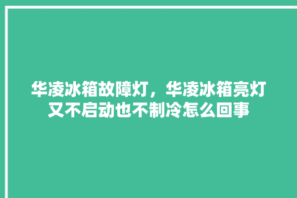 华凌冰箱故障灯，华凌冰箱亮灯又不启动也不制冷怎么回事