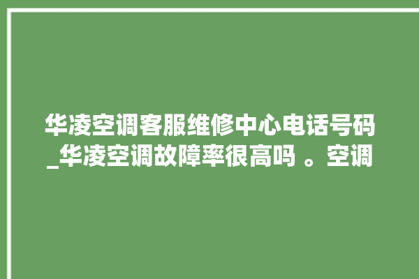 华凌空调客服维修中心电话号码_华凌空调故障率很高吗 。空调