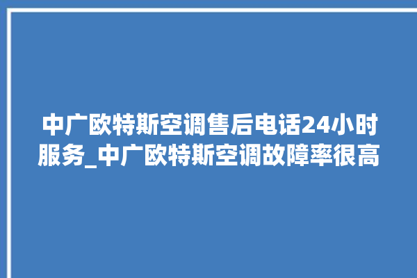 中广欧特斯空调售后电话24小时服务_中广欧特斯空调故障率很高吗 。中广