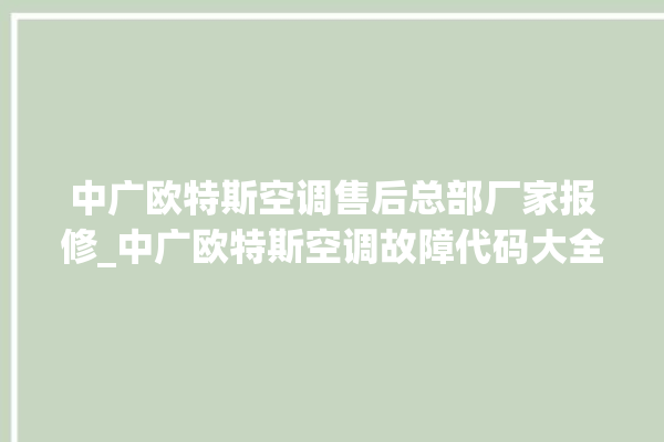 中广欧特斯空调售后总部厂家报修_中广欧特斯空调故障代码大全及解决方法 。中广