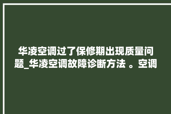 华凌空调过了保修期出现质量问题_华凌空调故障诊断方法 。空调