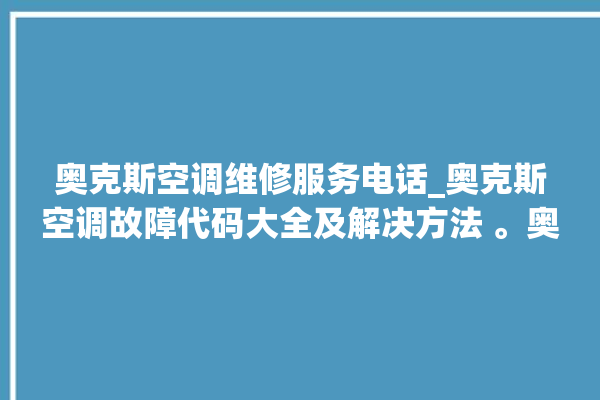 奥克斯空调维修服务电话_奥克斯空调故障代码大全及解决方法 。奥克斯