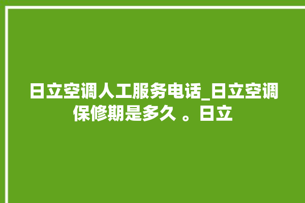 日立空调人工服务电话_日立空调保修期是多久 。日立