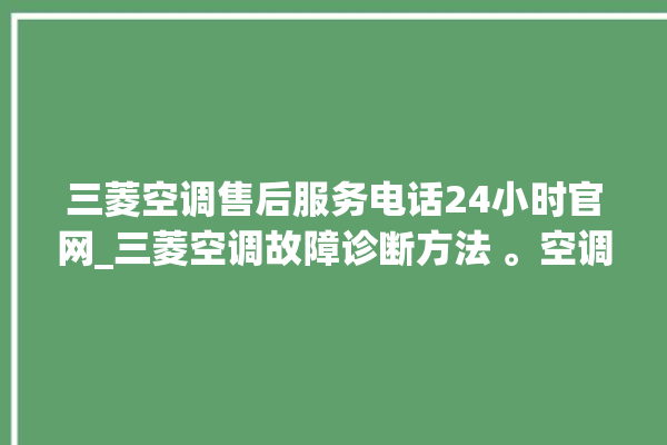 三菱空调售后服务电话24小时官网_三菱空调故障诊断方法 。空调