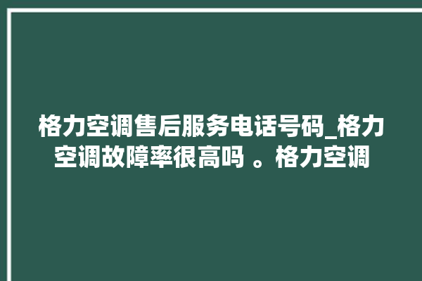 格力空调售后服务电话号码_格力空调故障率很高吗 。格力空调