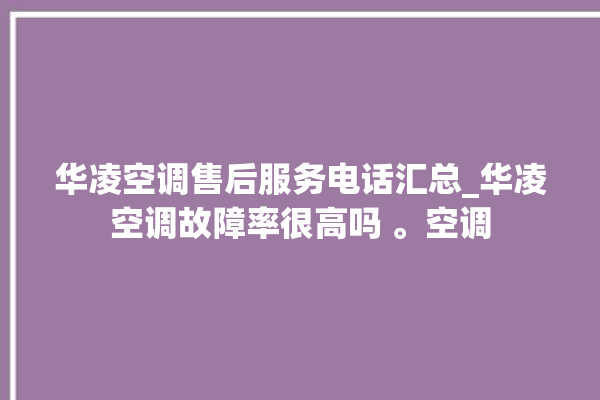 华凌空调售后服务电话汇总_华凌空调故障率很高吗 。空调