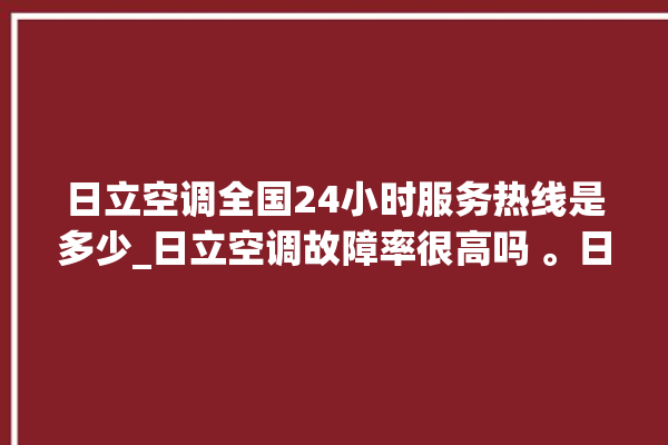 日立空调全国24小时服务热线是多少_日立空调故障率很高吗 。日立