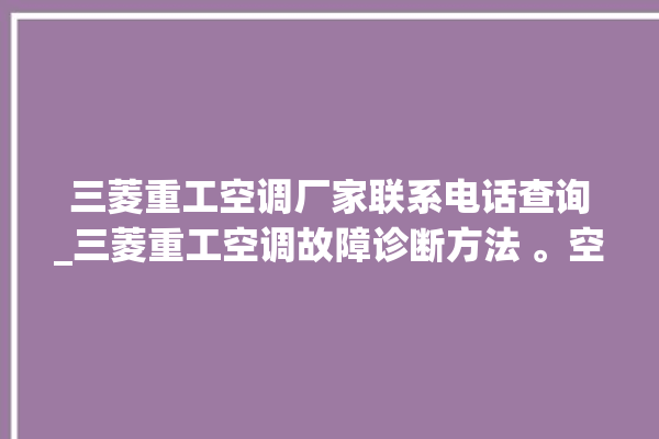 三菱重工空调厂家联系电话查询_三菱重工空调故障诊断方法 。空调