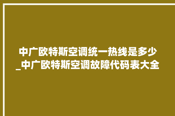 中广欧特斯空调统一热线是多少_中广欧特斯空调故障代码表大全 。中广