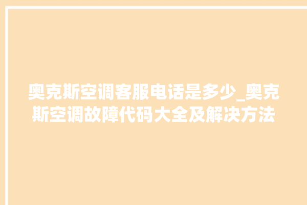 奥克斯空调客服电话是多少_奥克斯空调故障代码大全及解决方法 。奥克斯