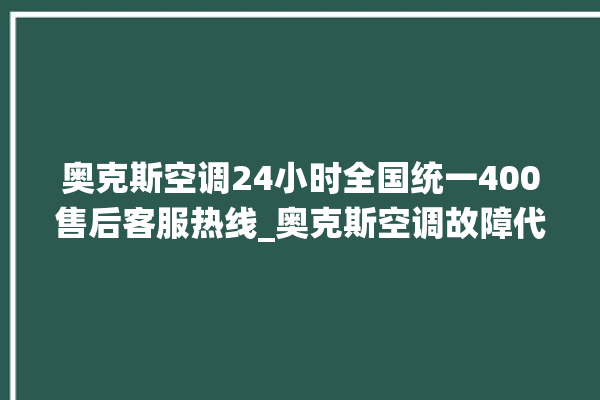 奥克斯空调24小时全国统一400售后客服热线_奥克斯空调故障代码表 。奥克斯