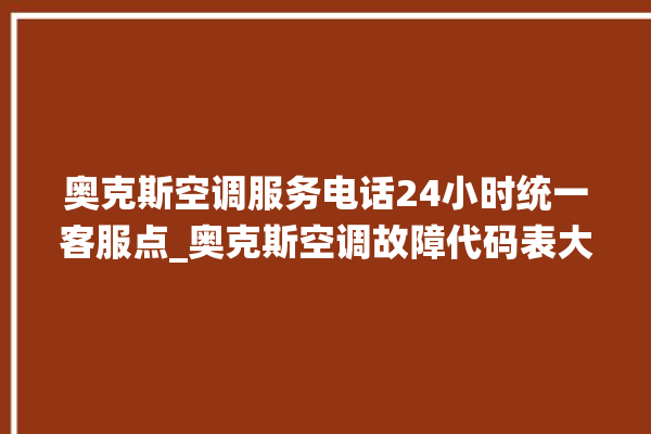 奥克斯空调服务电话24小时统一客服点_奥克斯空调故障代码表大全 。奥克斯