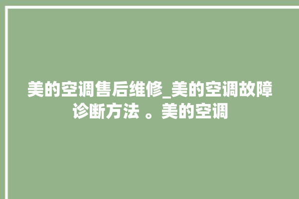 美的空调售后维修_美的空调故障诊断方法 。美的空调