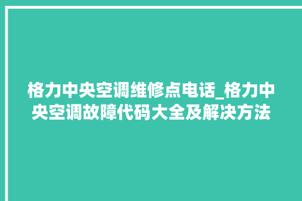 格力中央空调维修点电话_格力中央空调故障代码大全及解决方法 。中央空调