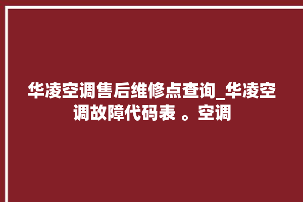 华凌空调售后维修点查询_华凌空调故障代码表 。空调