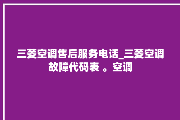 三菱空调售后服务电话_三菱空调故障代码表 。空调