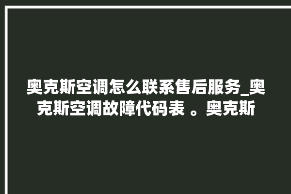 奥克斯空调怎么联系售后服务_奥克斯空调故障代码表 。奥克斯