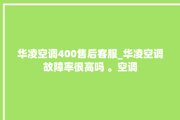 华凌空调400售后客服_华凌空调故障率很高吗 。空调