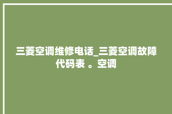 三菱空调维修电话_三菱空调故障代码表 。空调