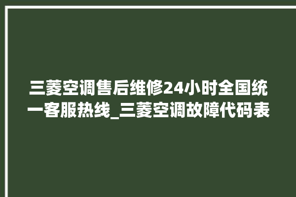 三菱空调售后维修24小时全国统一客服热线_三菱空调故障代码表大全 。空调