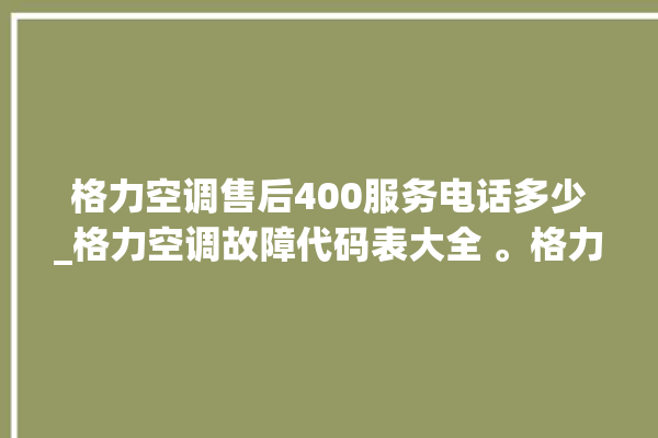 格力空调售后400服务电话多少_格力空调故障代码表大全 。格力空调