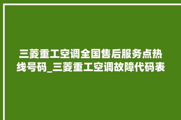 三菱重工空调全国售后服务点热线号码_三菱重工空调故障代码表大全 。空调