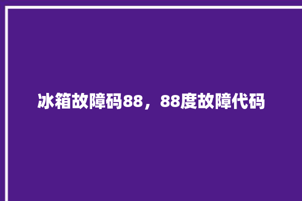 冰箱故障码88，88度故障代码