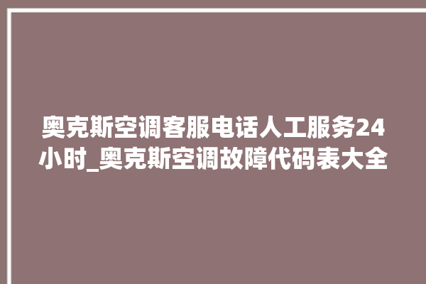 奥克斯空调客服电话人工服务24小时_奥克斯空调故障代码表大全 。奥克斯