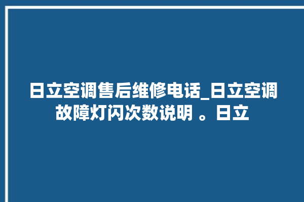 日立空调售后维修电话_日立空调故障灯闪次数说明 。日立