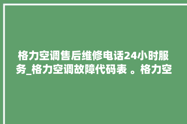 格力空调售后维修电话24小时服务_格力空调故障代码表 。格力空调