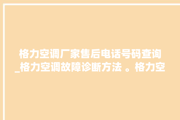 格力空调厂家售后电话号码查询_格力空调故障诊断方法 。格力空调