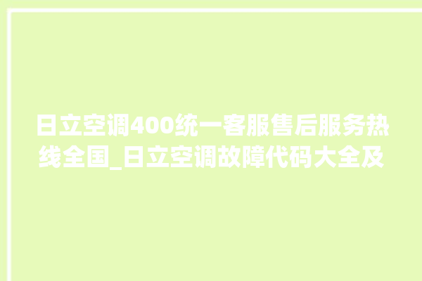 日立空调400统一客服售后服务热线全国_日立空调故障代码大全及解决方法 。日立