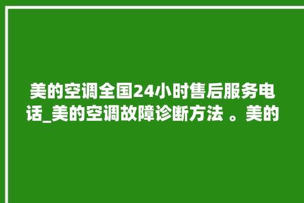 美的空调全国24小时售后服务电话_美的空调故障诊断方法 。美的空调