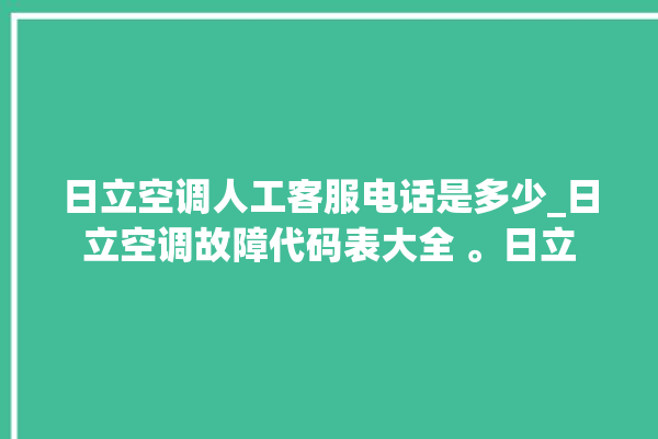 日立空调人工客服电话是多少_日立空调故障代码表大全 。日立