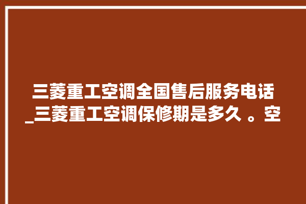 三菱重工空调全国售后服务电话_三菱重工空调保修期是多久 。空调