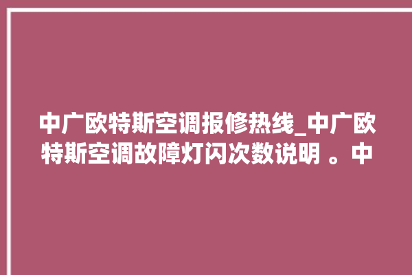 中广欧特斯空调报修热线_中广欧特斯空调故障灯闪次数说明 。中广