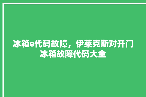 冰箱e代码故障，伊莱克斯对开门冰箱故障代码大全