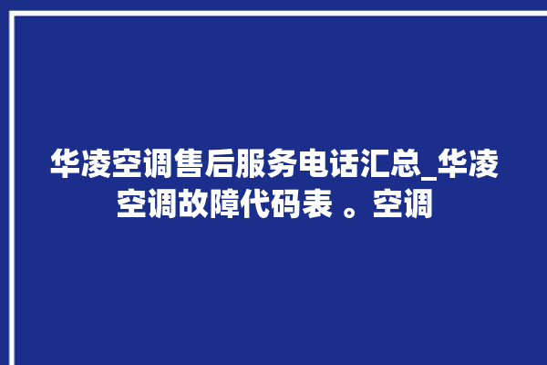 华凌空调售后服务电话汇总_华凌空调故障代码表 。空调