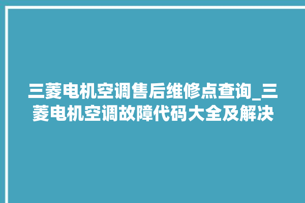 三菱电机空调售后维修点查询_三菱电机空调故障代码大全及解决方法 。空调