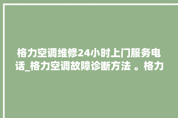 格力空调维修24小时上门服务电话_格力空调故障诊断方法 。格力空调