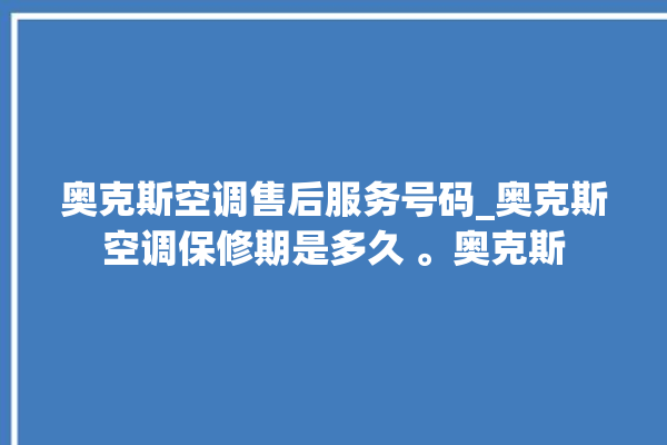 奥克斯空调售后服务号码_奥克斯空调保修期是多久 。奥克斯