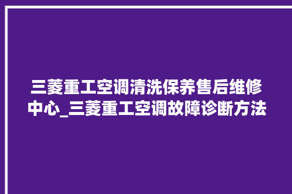 三菱重工空调清洗保养售后维修中心_三菱重工空调故障诊断方法 。空调