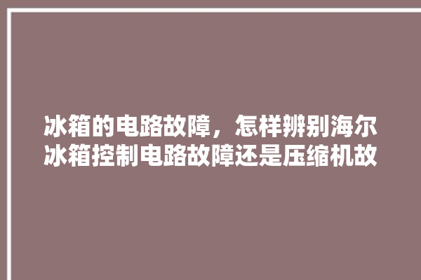 冰箱的电路故障，怎样辨别海尔冰箱控制电路故障还是压缩机故障