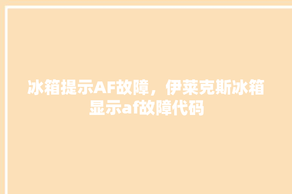 冰箱提示AF故障，伊莱克斯冰箱显示af故障代码