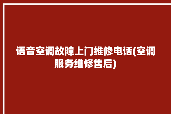 语音空调故障上门维修电话(空调服务维修售后)